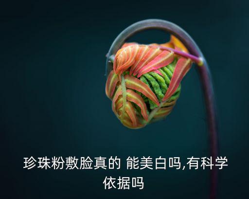  珍珠粉敷臉真的 能美白嗎,有科學(xué)依據(jù)嗎