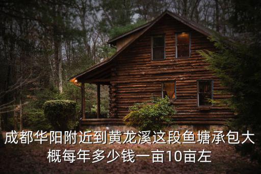 成都華陽附近到黃龍溪這段魚塘承包大概每年多少錢一畝10畝左