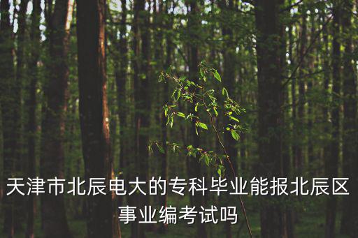 天津市北辰電大的專科畢業(yè)能報(bào)北辰區(qū)事業(yè)編考試嗎