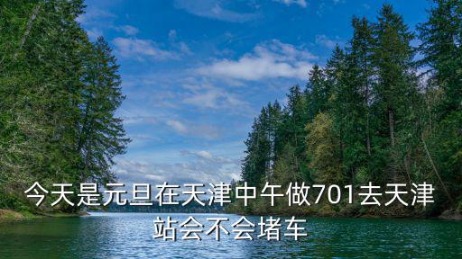 今天是元旦在天津中午做701去天津站會不會堵車