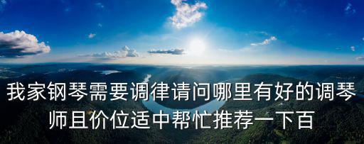 我家鋼琴需要調(diào)律請問哪里有好的調(diào)琴師且價(jià)位適中幫忙推薦一下百