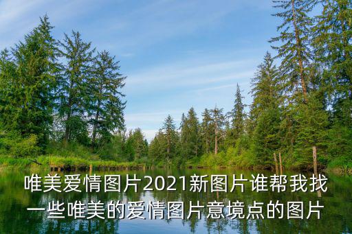 唯美愛情圖片2021新圖片誰幫我找一些唯美的愛情圖片意境點的圖片