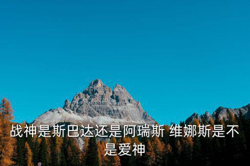 戰神是斯巴達還是阿瑞斯 維娜斯是不是愛神