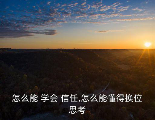 怎么能 學(xué)會 信任,怎么能懂得換位思考
