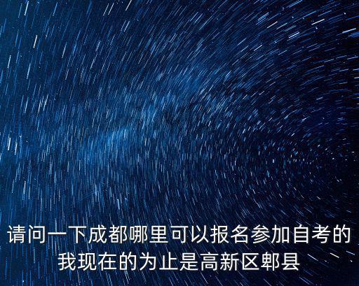 請問一下成都哪里可以報名參加自考的我現在的為止是高新區郫縣