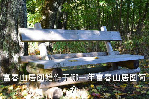 富春山居圖始作于哪一年富春山居圖簡介