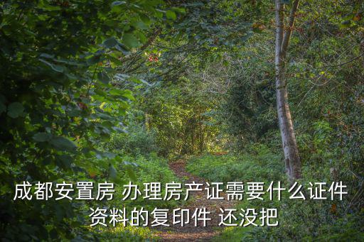 成都安置房 辦理房產(chǎn)證需要什么證件 資料的復印件 還沒把