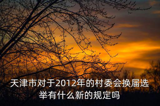 天津市對于2012年的村委會換屆選舉有什么新的規定嗎