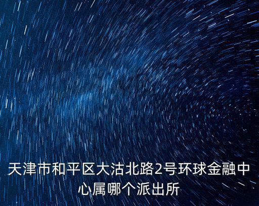 天津市和平區大沽北路2號環球金融中心屬哪個派出所