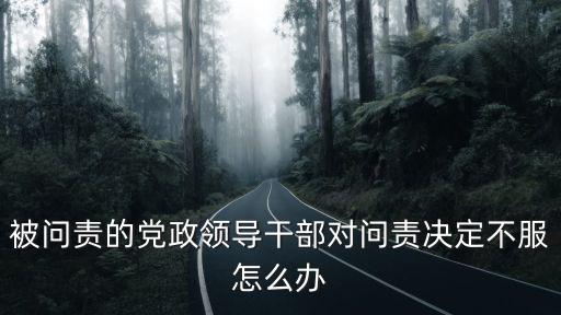 被問責的黨政領導干部對問責決定不服怎么辦