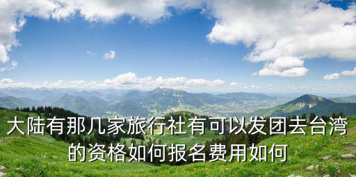 大陸有那幾家旅行社有可以發團去臺灣的資格如何報名費用如何