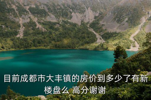 目前成都市大豐鎮(zhèn)的房價到多少了有新樓盤么 高分謝謝