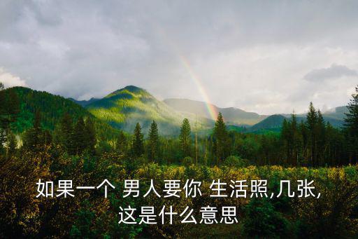 如果一個 男人要你 生活照,幾張,這是什么意思