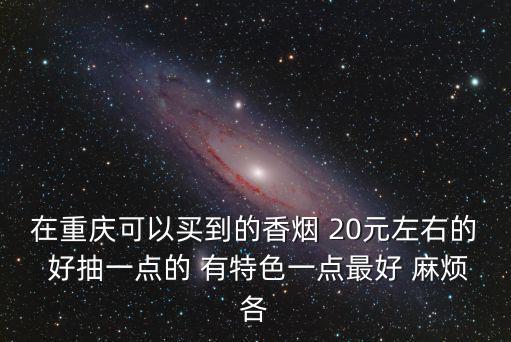 在重慶可以買到的香煙 20元左右的 好抽一點(diǎn)的 有特色一點(diǎn)最好 麻煩各