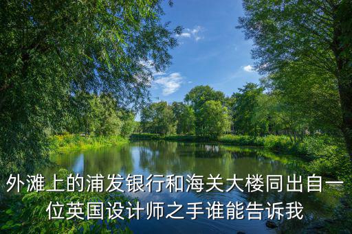 外灘上的浦發(fā)銀行和海關(guān)大樓同出自一位英國設(shè)計(jì)師之手誰能告訴我