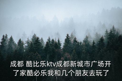 成都 酷比樂ktv成都新城市廣場開了家酷必樂我和幾個朋友去玩了