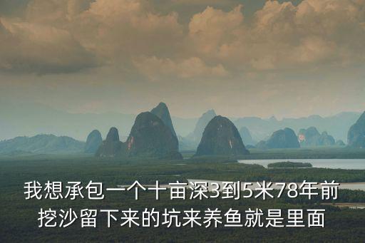 我想承包一個十畝深3到5米78年前挖沙留下來的坑來養魚就是里面