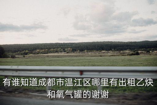 有誰知道成都市溫江區哪里有出租乙炔和氧氣罐的謝謝