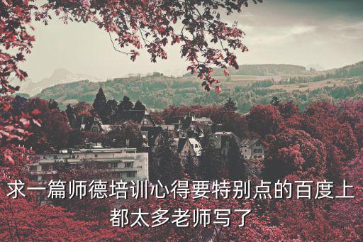 求一篇師德培訓心得要特別點的百度上都太多老師寫了