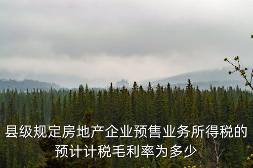 縣級規定房地產企業預售業務所得稅的預計計稅毛利率為多少