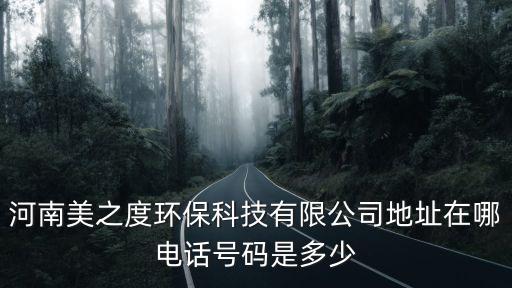 河南美之度環(huán)保科技有限公司地址在哪電話號(hào)碼是多少