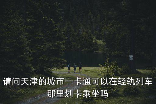 請問天津的城市一卡通可以在輕軌列車那里劃卡乘坐嗎