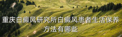 重慶白癜風(fēng)研究所白癜風(fēng)患者生活保養(yǎng)方法有哪些
