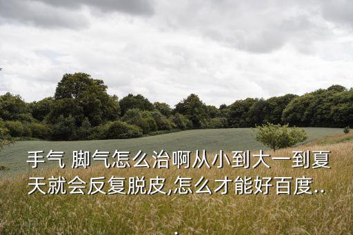  手氣 腳氣怎么治啊從小到大一到夏天就會(huì)反復(fù)脫皮,怎么才能好百度...
