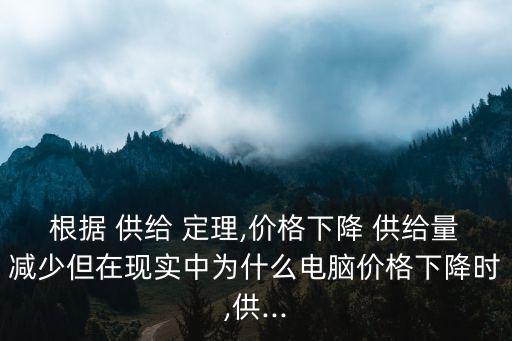 根據 供給 定理,價格下降 供給量減少但在現實中為什么電腦價格下降時,供...