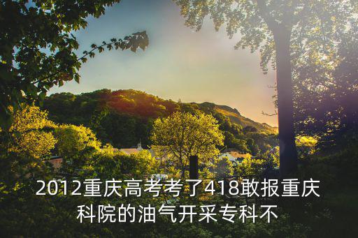 2012重慶高考考了418敢報(bào)重慶科院的油氣開(kāi)采專科不