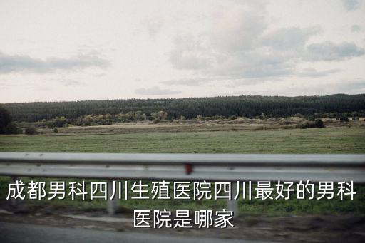 成都男科四川生殖醫(yī)院四川最好的男科醫(yī)院是哪家