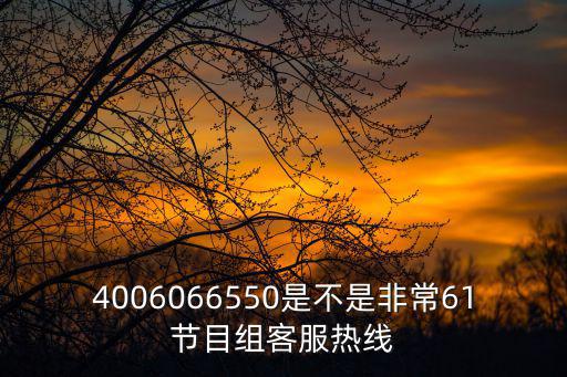 4006066550是不是非常61節(jié)目組客服熱線