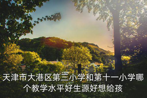 天津市大港區第三小學和第十一小學哪個教學水平好生源好想給孩