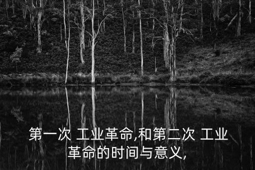  第一次 工業(yè)革命,和第二次 工業(yè)革命的時間與意義,