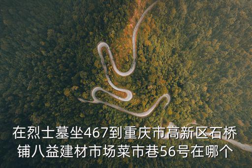 在烈士墓坐467到重慶市高新區(qū)石橋鋪八益建材市場(chǎng)菜市巷56號(hào)在哪個(gè)
