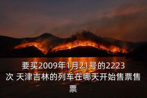 要買2009年1月21號的2223次 天津吉林的列車在哪天開始售票售票