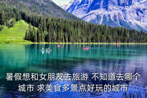 暑假想和女朋友去旅游 不知道去哪個城市 求美食多景點好玩的城市