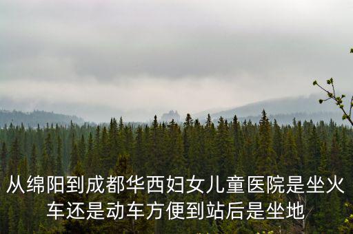 成都市婦女兒童醫院地鐵幾號線，從綿陽到成都華西婦女兒童醫院是坐火車還是動車方便到站后是坐地