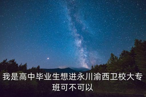我是高中畢業(yè)生想進永川渝西衛(wèi)校大專班可不可以