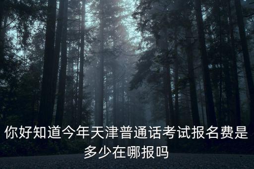 你好知道今年天津普通話考試報名費是多少在哪報嗎