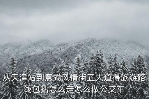 從天津站到意式風(fēng)情街五大道得旅游路線包括怎么走怎么做公交車(chē)