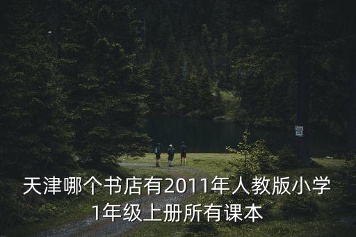 天津市小學一年級教材，天津哪個書店有2011年人教版小學1年級上冊所有課本