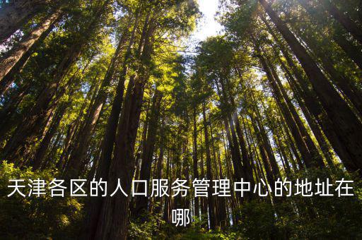 天津各區的人口服務管理中心的地址在哪