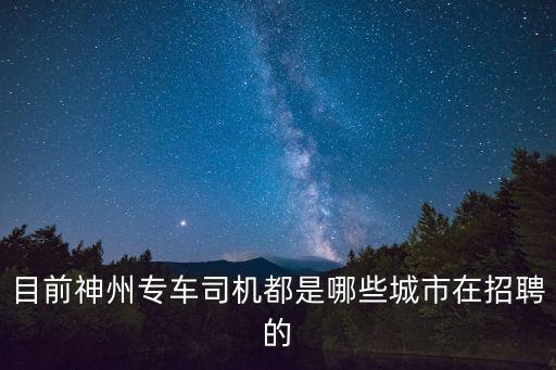 天津市神州專車招聘司機，目前神州專車司機都是哪些城市在招聘的