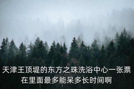 天津市區東方之珠洗浴中心，天津王頂堤的東方之珠洗浴中心一張票在里面最多能呆多長時間啊