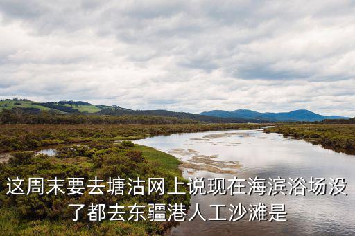 這周末要去塘沽網上說現在海濱浴場沒了都去東疆港人工沙灘是