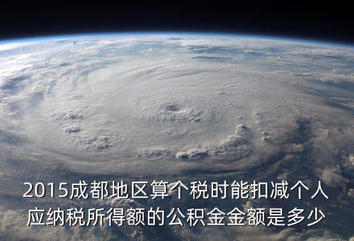 成都市個稅抵扣，2015成都地區算個稅時能扣減個人應納稅所得額的公積金金額是多少
