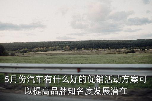 5月份汽車有什么好的促銷活動方案可以提高品牌知名度發展潛在