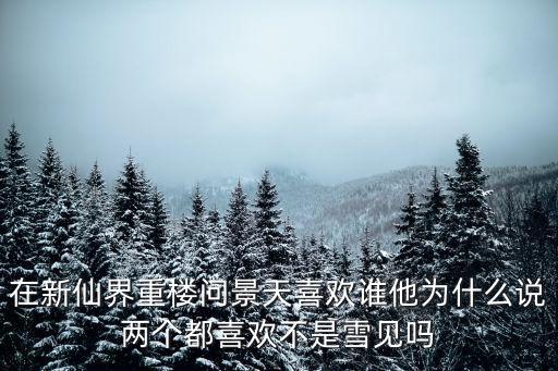 在新仙界重樓問(wèn)景天喜歡誰(shuí)他為什么說(shuō)兩個(gè)都喜歡不是雪見(jiàn)嗎