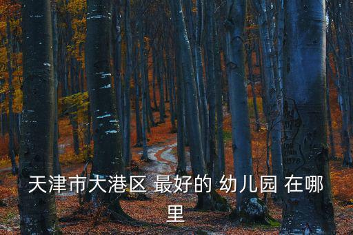 天津市大港區幼兒園，請問天津市大港區哪個幼兒園現在招聘幼兒教師